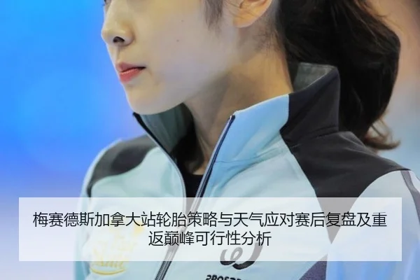 梅赛德斯加拿大站轮胎策略与天气应对赛后复盘及重返巅峰可行性分析