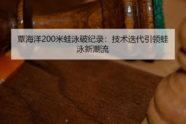覃海洋200米蛙泳破纪录：技术迭代引领蛙泳新潮流